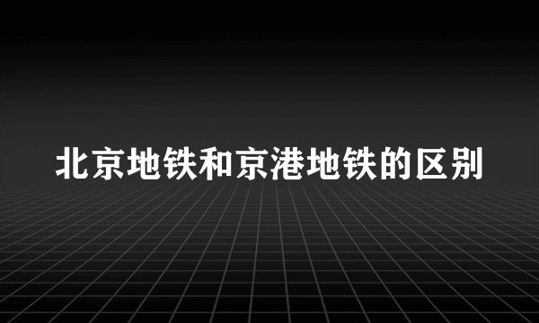 北京地铁和京港地铁的区别