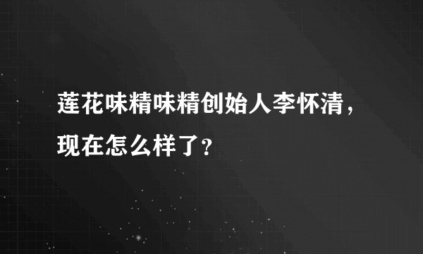 莲花味精味精创始人李怀清，现在怎么样了？
