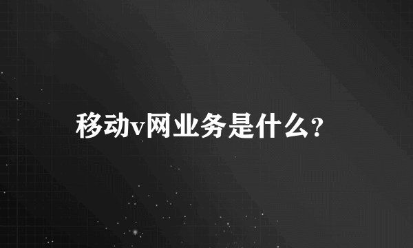移动v网业务是什么？