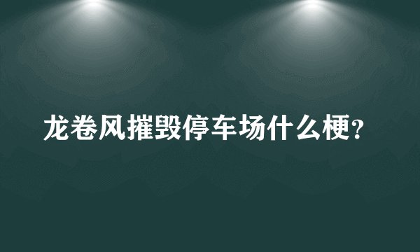龙卷风摧毁停车场什么梗？