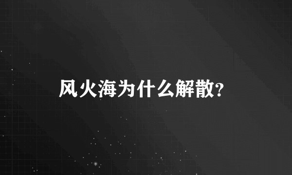 风火海为什么解散？