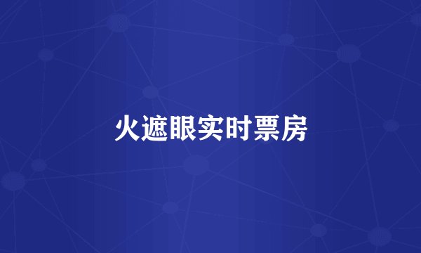 火遮眼实时票房