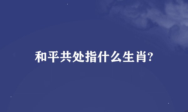 和平共处指什么生肖?