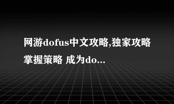 网游dofus中文攻略,独家攻略掌握策略 成为dofus中的霸主