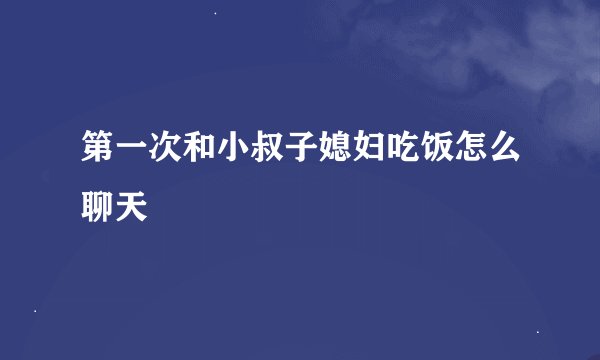第一次和小叔子媳妇吃饭怎么聊天