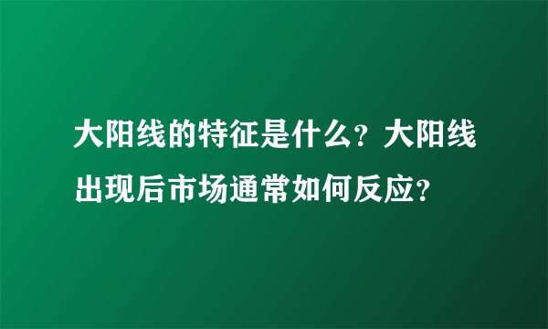 大阳线的特征是什么?大阳线出现后市场通常如何反应?