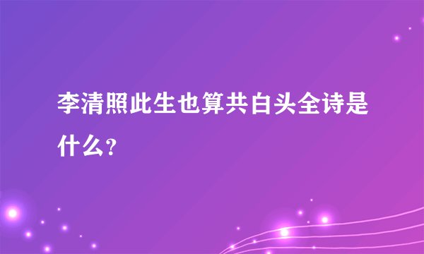 李清照此生也算共白头全诗是什么？