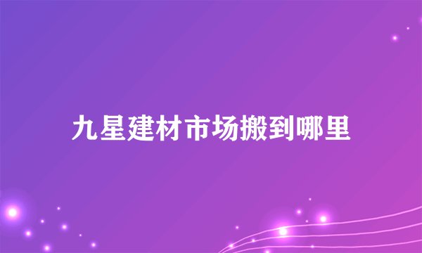九星建材市场搬到哪里