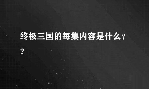 终极三国的每集内容是什么？？