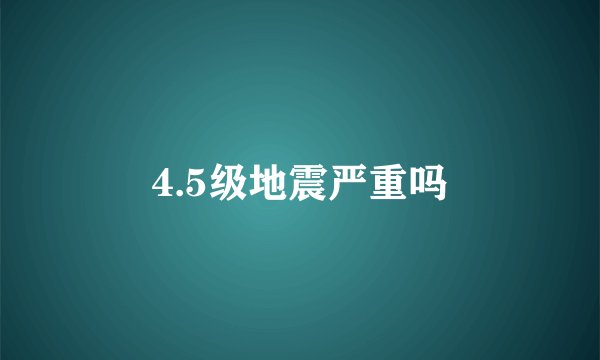 4.5级地震严重吗