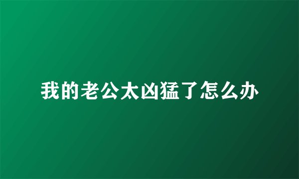 我的老公太凶猛了怎么办