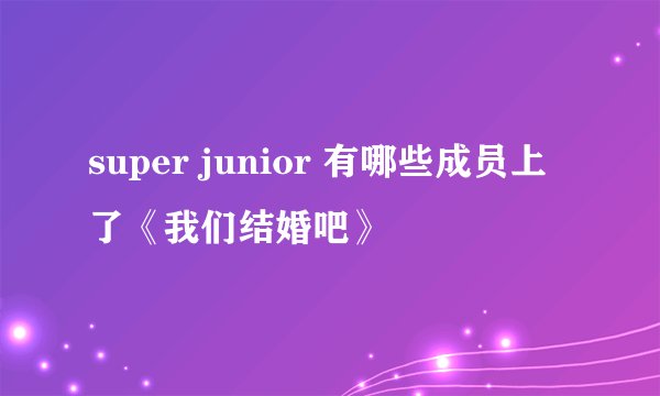 super junior 有哪些成员上了《我们结婚吧》