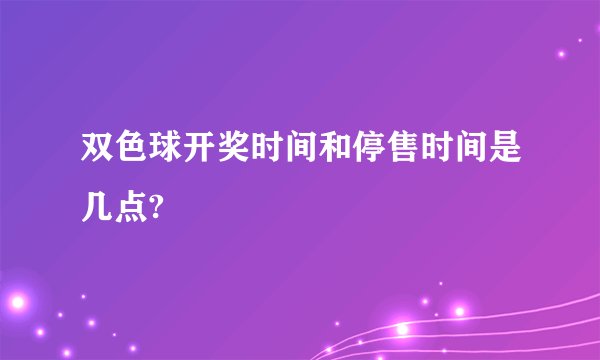 双色球开奖时间和停售时间是几点?