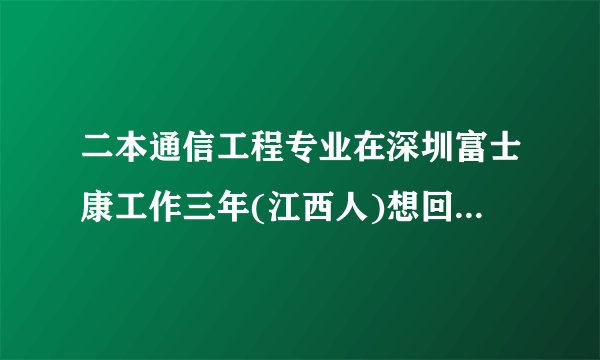 二本通信工程专业在深圳富士康工作三年(江西人)想回江西江铃汽车有限公司上班