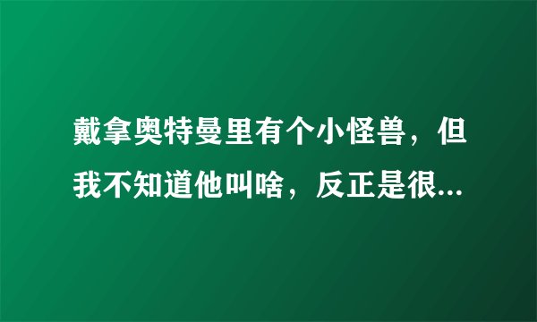戴拿奥特曼里有个小怪兽，但我不知道他叫啥，反正是很小的，长着白色的毛的，耳朵像兔子但比兔子细的