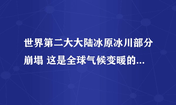世界第二大大陆冰原冰川部分崩塌 这是全球气候变暖的直接后果体现
