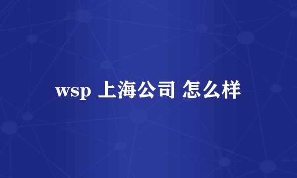 wsp 上海公司 怎么样