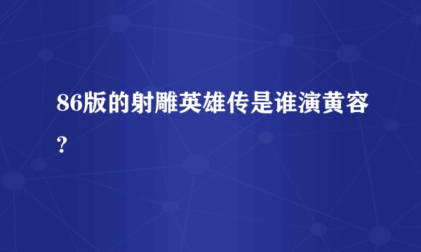 86版的射雕英雄传是谁演黄容?