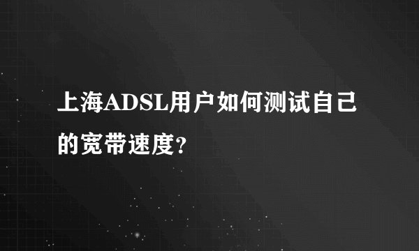 上海ADSL用户如何测试自己的宽带速度？