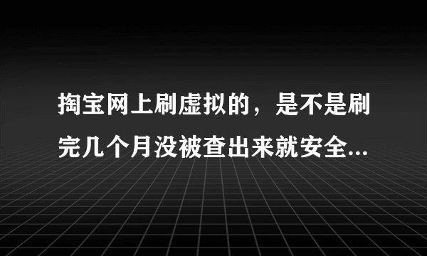掏宝网上刷虚拟的,是不是刷完几个月没被查出来就安全了?多久没被查出来就安全了呢?
