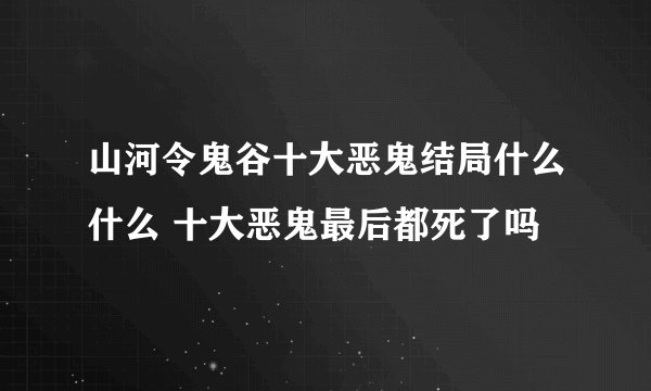 山河令鬼谷十大恶鬼结局什么什么 十大恶鬼最后都死了吗