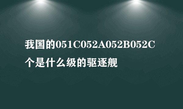 我国的051C052A052B052C个是什么级的驱逐舰