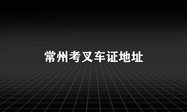 常州考叉车证地址