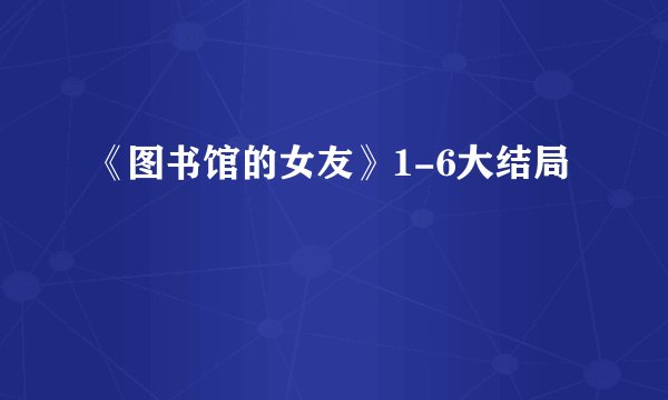 《图书馆的女友》1-6大结局