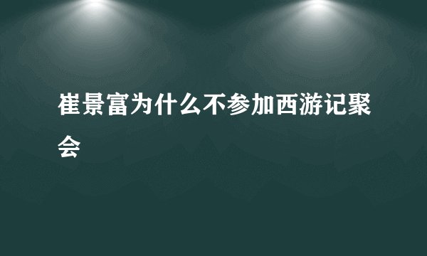 崔景富为什么不参加西游记聚会