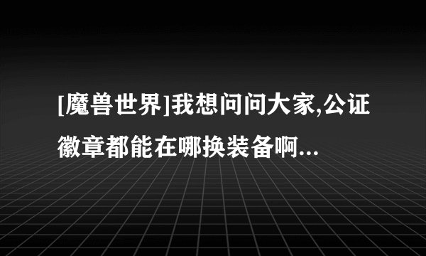 [魔兽世界]我想问问大家,公证徽章都能在哪换装备啊?小弟急须高人指点