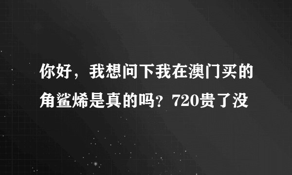 你好,我想问下我在澳门买的角鲨烯是真的吗?720贵了没