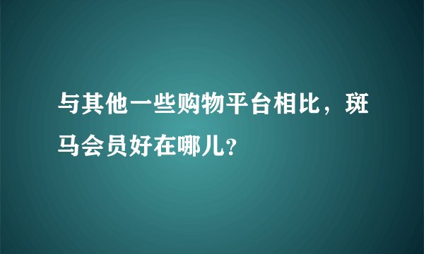 与其他一些购物平台相比，斑马会员好在哪儿？