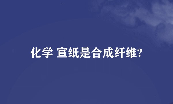 化学 宣纸是合成纤维?