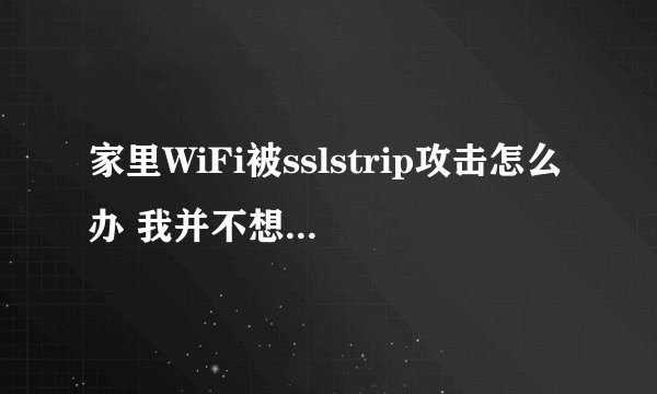 家里WiFi被sslstrip攻击怎么办 我并不想知道这是什么原理，我只想知道具