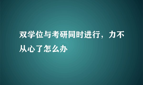 双学位与考研同时进行，力不从心了怎么办