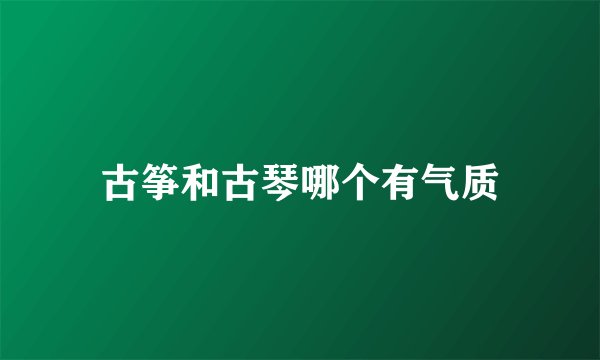 古筝和古琴哪个有气质