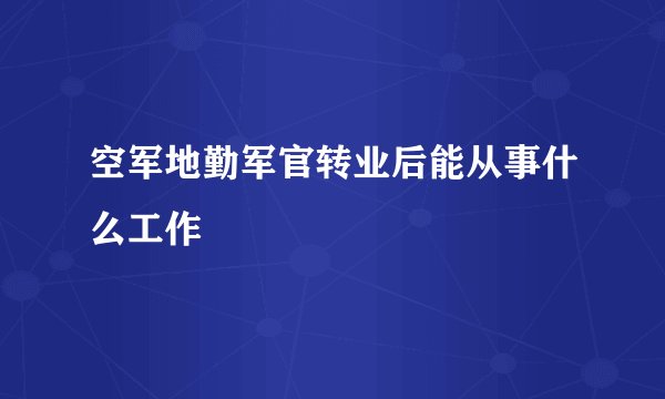 空军地勤军官转业后能从事什么工作