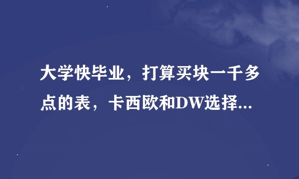 大学快毕业，打算买块一千多点的表，卡西欧和DW选择那个啊啊啊啊吧