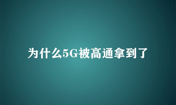 为什么5G被高通拿到了