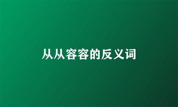 从从容容的反义词