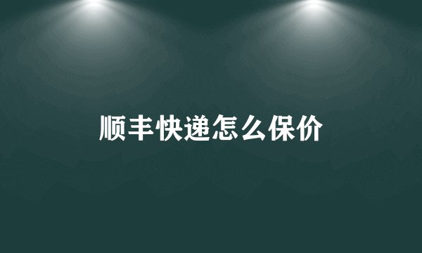 顺丰快递怎么保价