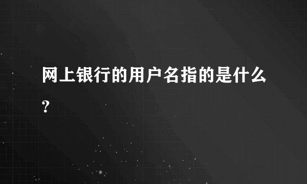 网上银行的用户名指的是什么？