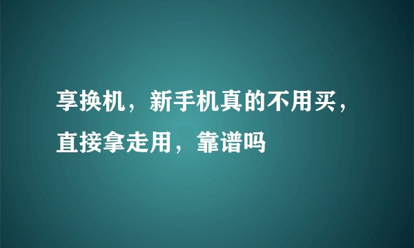 享换机，新手机真的不用买，直接拿走用，靠谱吗