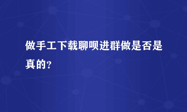 做手工下载聊呗进群做是否是真的？