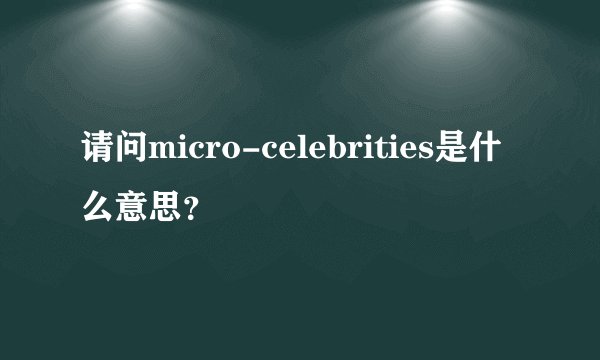 请问micro-celebrities是什么意思？