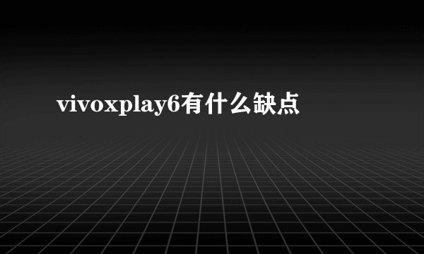vivoxplay6有什么缺点