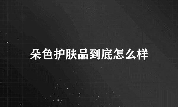 朵色护肤品到底怎么样