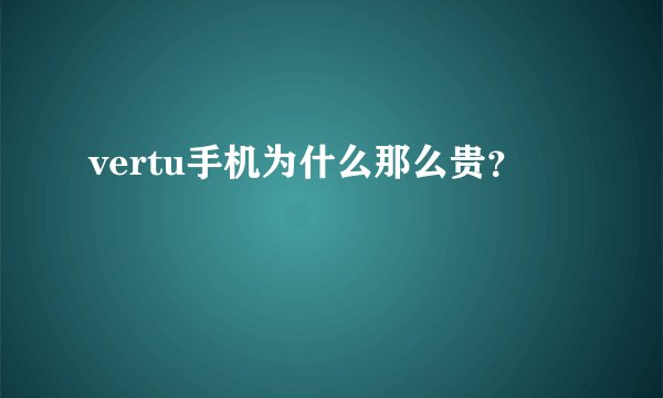 vertu手机为什么那么贵?