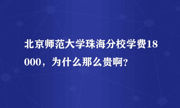 北京师范大学珠海分校学费18000，为什么那么贵啊？