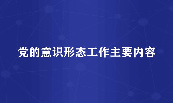 党的意识形态工作主要内容